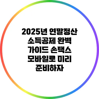 2025년 연말정산 소득공제 완벽 가이드: 손택스 모바일로 미리 준비하자