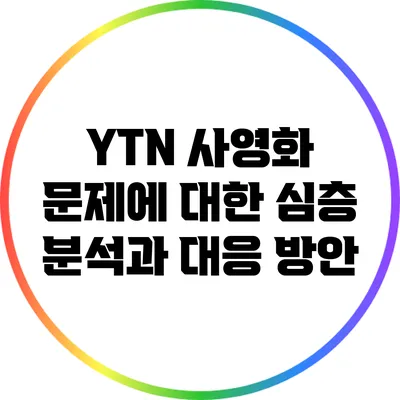 YTN 사영화 문제에 대한 심층 분석과 대응 방안