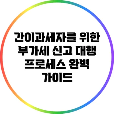 간이과세자를 위한 부가세 신고 대행 프로세스 완벽 가이드