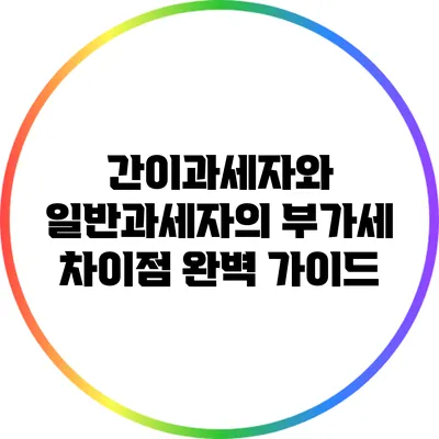 간이과세자와 일반과세자의 부가세 차이점 완벽 가이드
