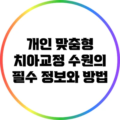개인 맞춤형 치아교정: 수원의 필수 정보와 방법