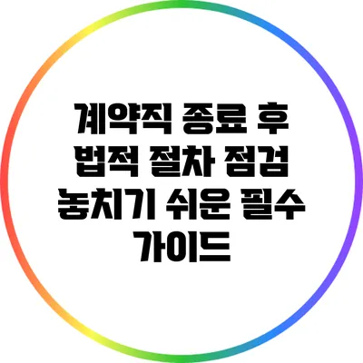 계약직 종료 후 법적 절차 점검: 놓치기 쉬운 필수 가이드
