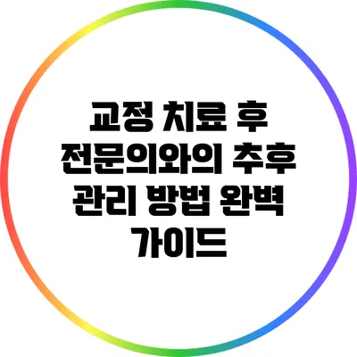 교정 치료 후 전문의와의 추후 관리 방법 완벽 가이드