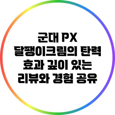 군대 PX 달팽이크림의 탄력 효과: 깊이 있는 리뷰와 경험 공유