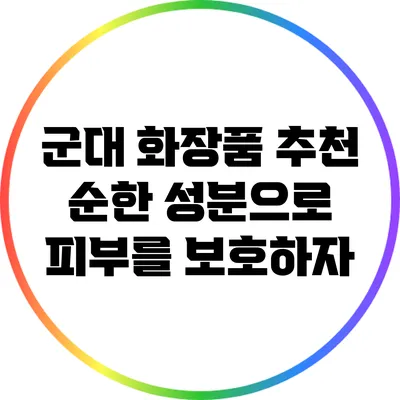 군대 화장품 추천: 순한 성분으로 피부를 보호하자