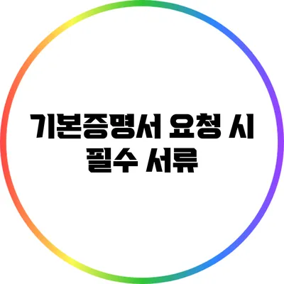 기본증명서 요청 시 필수 서류