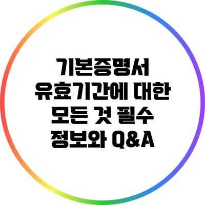 기본증명서 유효기간에 대한 모든 것: 필수 정보와 Q&A