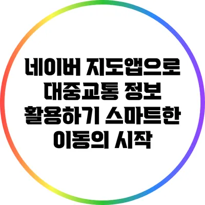 네이버 지도앱으로 대중교통 정보 활용하기: 스마트한 이동의 시작