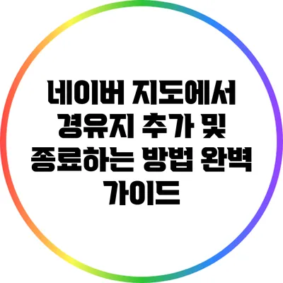 네이버 지도에서 경유지 추가 및 종료하는 방법 완벽 가이드