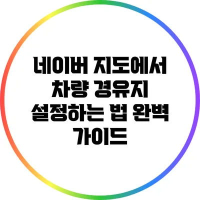 네이버 지도에서 차량 경유지 설정하는 법 완벽 가이드