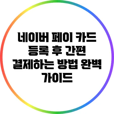 네이버 페이 카드 등록 후 간편 결제하는 방법 완벽 가이드
