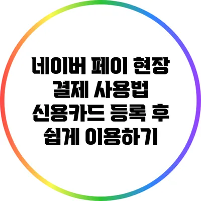 네이버 페이 현장 결제 사용법: 신용카드 등록 후 쉽게 이용하기