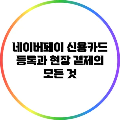 네이버페이 신용카드 등록과 현장 결제의 모든 것
