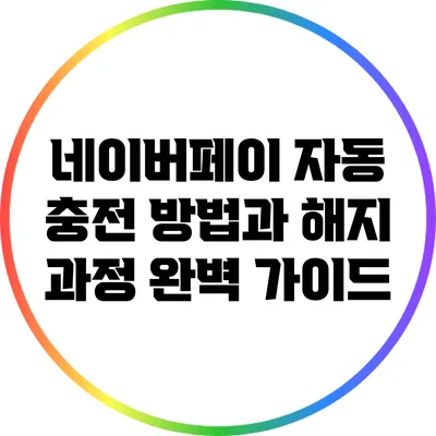 네이버페이 자동 충전 방법과 해지 과정 완벽 가이드