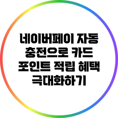네이버페이 자동 충전으로 카드 포인트 적립 혜택 극대화하기