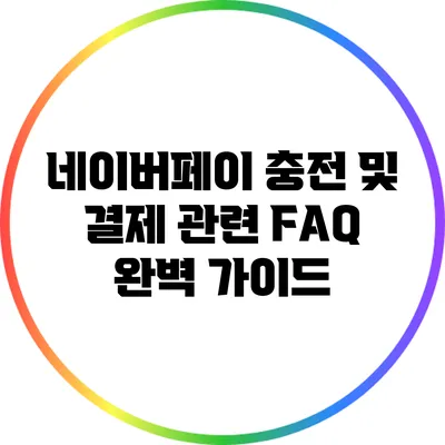 네이버페이 충전 및 결제 관련 FAQ 완벽 가이드