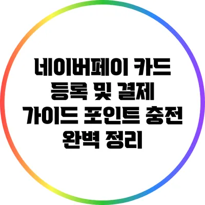 네이버페이 카드 등록 및 결제 가이드: 포인트 충전 완벽 정리