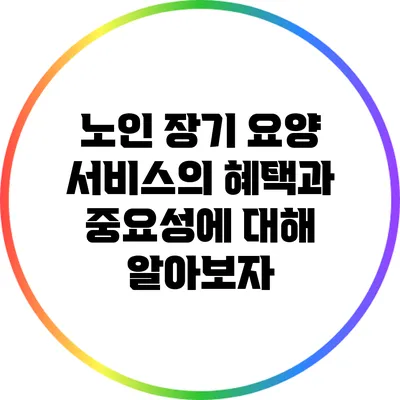 노인 장기 요양 서비스의 혜택과 중요성에 대해 알아보자