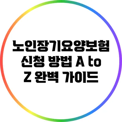 노인장기요양보험 신청 방법 A to Z: 완벽 가이드