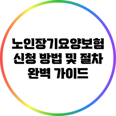 노인장기요양보험 신청 방법 및 절차 완벽 가이드