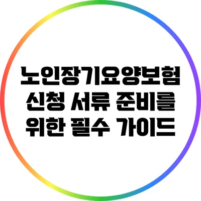 노인장기요양보험 신청 서류 준비를 위한 필수 가이드