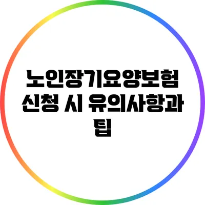 노인장기요양보험 신청 시 유의사항과 팁