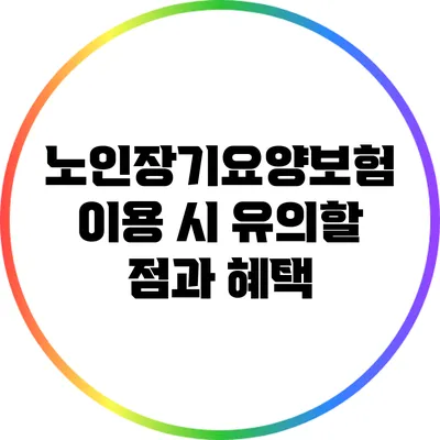 노인장기요양보험 이용 시 유의할 점과 혜택