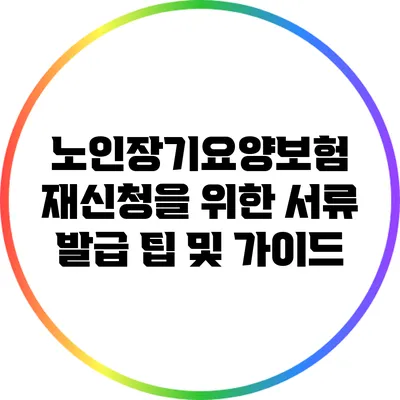 노인장기요양보험 재신청을 위한 서류 발급 팁 및 가이드