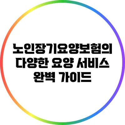 노인장기요양보험의 다양한 요양 서비스 완벽 가이드