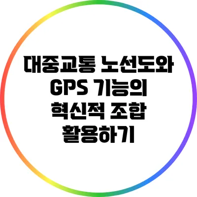 대중교통 노선도와 GPS 기능의 혁신적 조합 활용하기