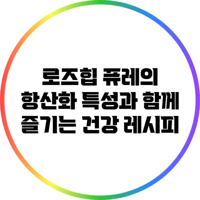 로즈힙 퓨레의 항산화 특성과 함께 즐기는 건강 레시피