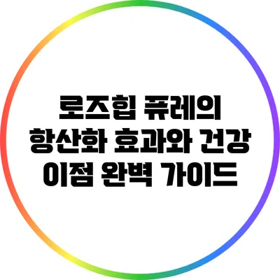 로즈힙 퓨레의 항산화 효과와 건강 이점 완벽 가이드