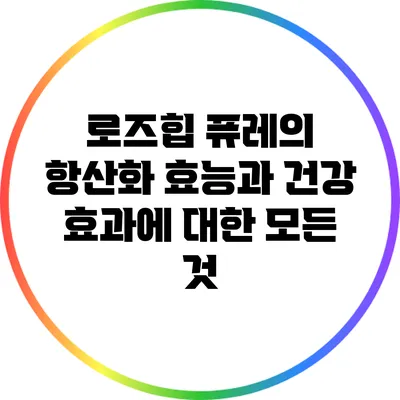 로즈힙 퓨레의 항산화 효능과 건강 효과에 대한 모든 것