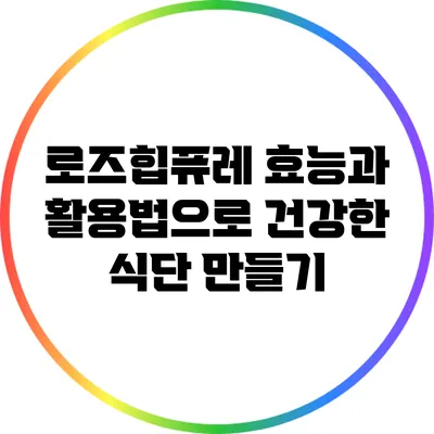 로즈힙퓨레: 효능과 활용법으로 건강한 식단 만들기