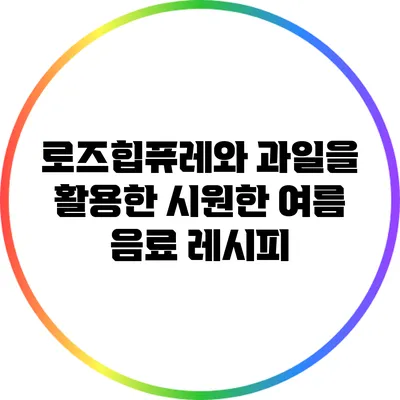 로즈힙퓨레와 과일을 활용한 시원한 여름 음료 레시피