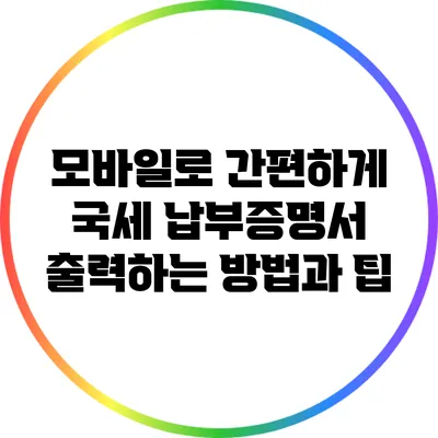 모바일로 간편하게 국세 납부증명서 출력하는 방법과 팁