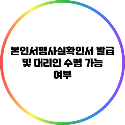 본인서명사실확인서 발급 및 대리인 수령 가능 여부