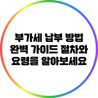 부가세 납부 방법 완벽 가이드: 절차와 요령을 알아보세요