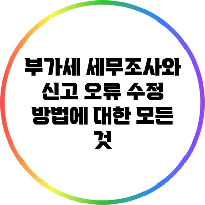 부가세 세무조사와 신고 오류 수정 방법에 대한 모든 것