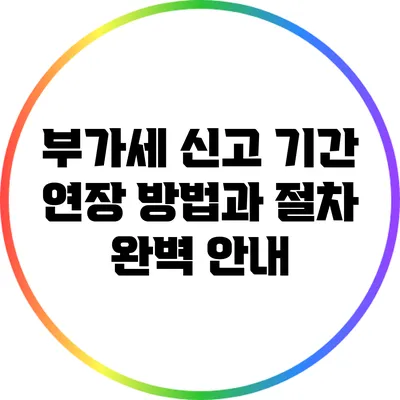 부가세 신고 기간 연장 방법과 절차 완벽 안내