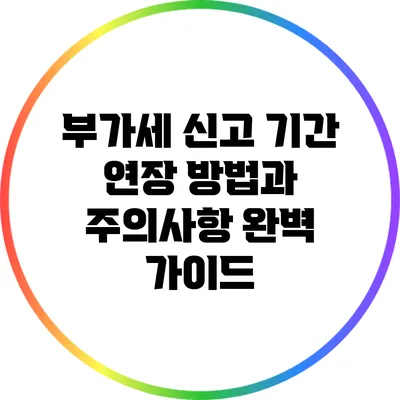 부가세 신고 기간 연장 방법과 주의사항 완벽 가이드
