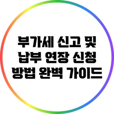 부가세 신고 및 납부 연장 신청 방법 완벽 가이드
