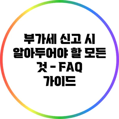 부가세 신고 시 알아두어야 할 모든 것 - FAQ 가이드
