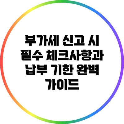 부가세 신고 시 필수 체크사항과 납부 기한 완벽 가이드