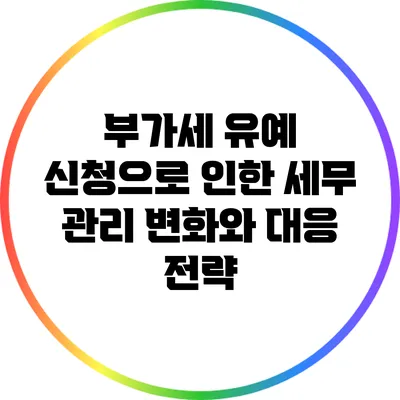 부가세 유예 신청으로 인한 세무 관리 변화와 대응 전략