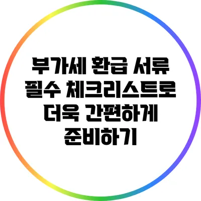 부가세 환급 서류 필수 체크리스트로 더욱 간편하게 준비하기