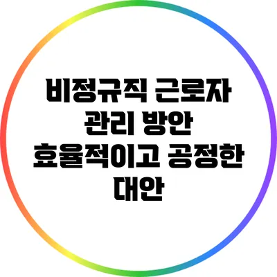 비정규직 근로자 관리 방안: 효율적이고 공정한 대안