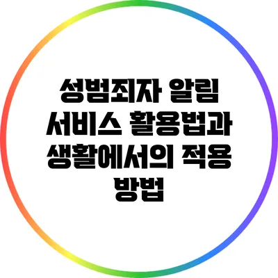 성범죄자 알림 서비스 활용법과 생활에서의 적용 방법