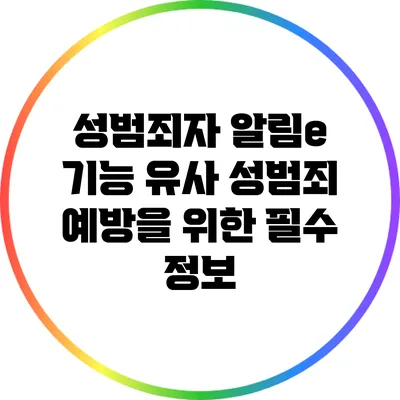 성범죄자 알림e 기능: 유사 성범죄 예방을 위한 필수 정보