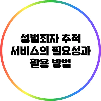 성범죄자 추적 서비스의 필요성과 활용 방법